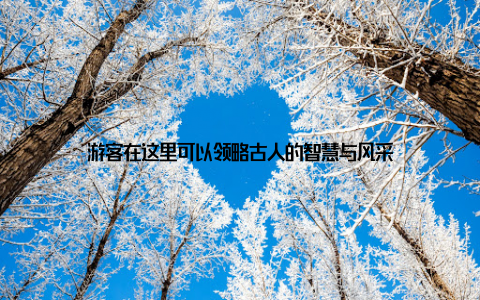 游客在这里可以领略古人的智慧与风采
