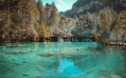 岛上风光旖旎, 有海上仙山之称