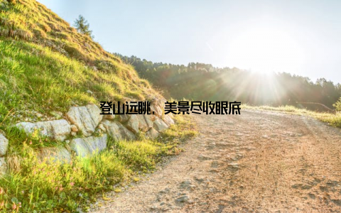 登山远眺, 美景尽收眼底