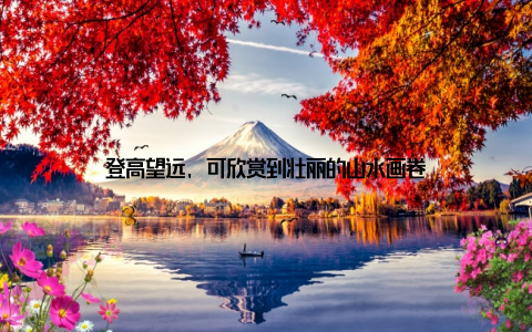 登高望远, 可欣赏到壮丽的山水画卷