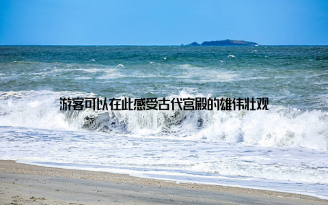 游客可以在此感受古代宫殿的雄伟壮观