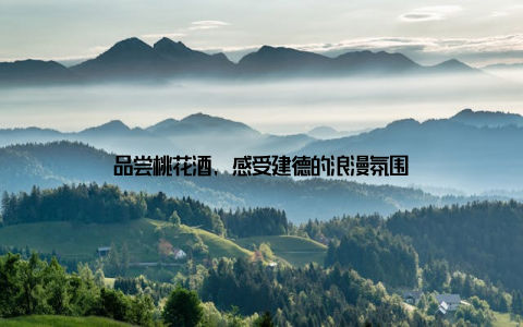 品尝桃花酒, 感受建德的浪漫氛围