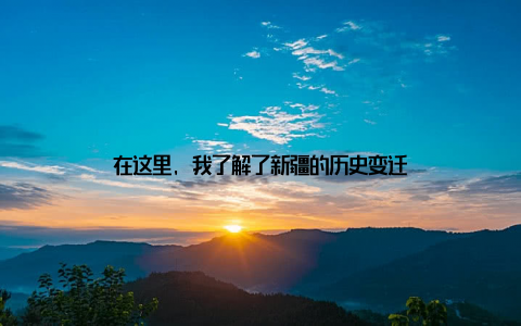 在这里, 我了解了新疆的历史变迁