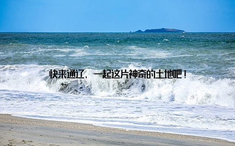 快来通辽, 一起这片神奇的土地吧!