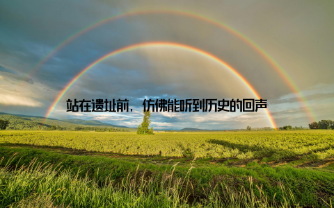 站在遗址前, 仿佛能听到历史的回声