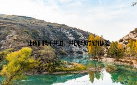 让我们携手共进, 共创美好旅游体验