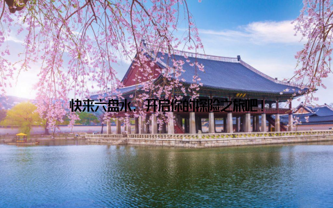 快来六盘水, 开启你的探险之旅吧!