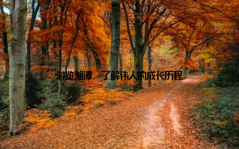 游览湘潭, 了解伟人的成长历程