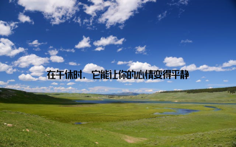 在午休时, 它能让你的心情变得平静