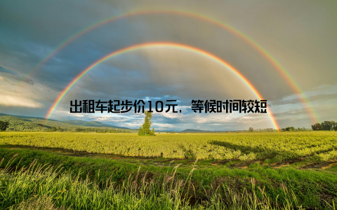 出租车起步价10元, 等候时间较短