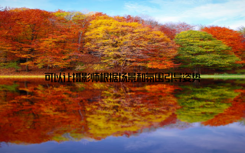 可以让摄影师根据场景和氛围引导姿势