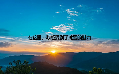 在这里, 我感受到了冰雪的魅力