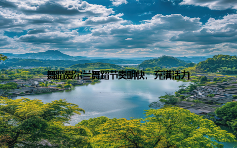 舞蹈爱尔兰舞蹈节奏明快, 充满活力