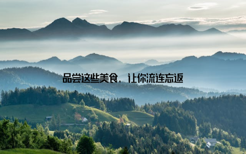 品尝这些美食, 让你流连忘返