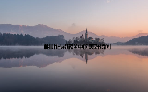 – 相机记录旅途中的美好瞬间