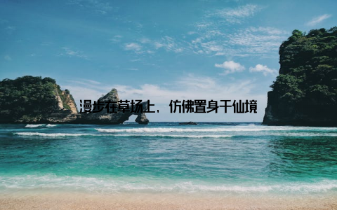 漫步在草场上, 仿佛置身于仙境