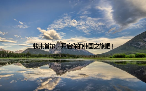 快来首尔, 开启你的韩国之旅吧!