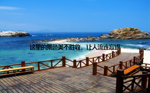 这里的景色美不胜收, 让人流连忘返