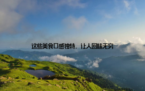 这些美食口感独特, 让人回味无穷
