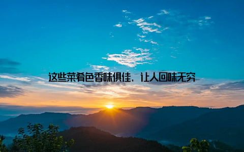 这些菜肴色香味俱佳, 让人回味无穷